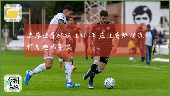 选择世界杯投注app时应注意哪些流程与避坑事项