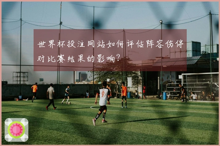 世界杯投注网站如何评估阵容伤停对比赛结果的影响？