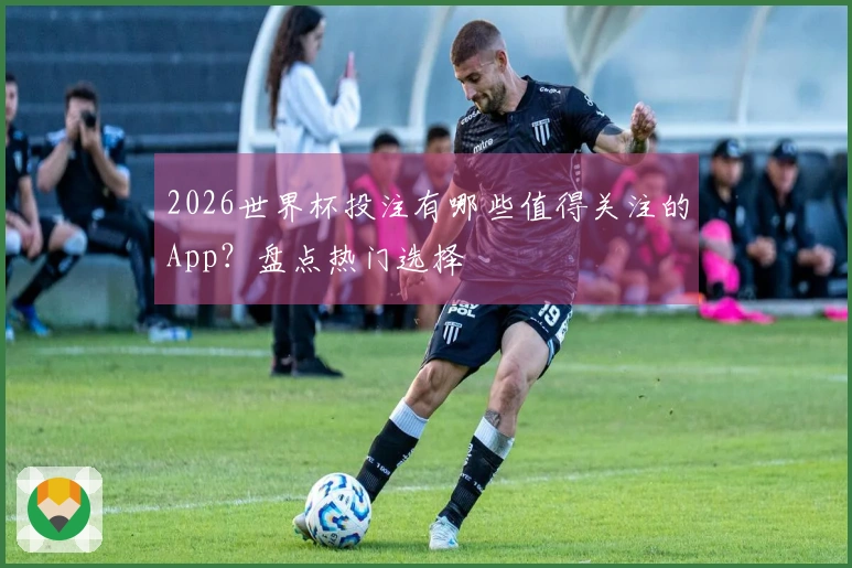 2026世界杯投注有哪些值得关注的App？盘点热门选择
