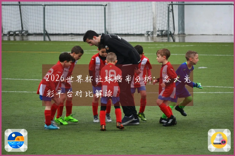 2026世界杯让球赔率分析：各大竞彩平台对比解读