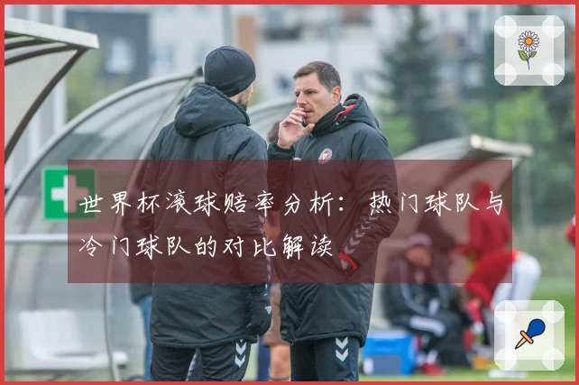 世界杯滚球赔率分析：热门球队与冷门球队的对比解读