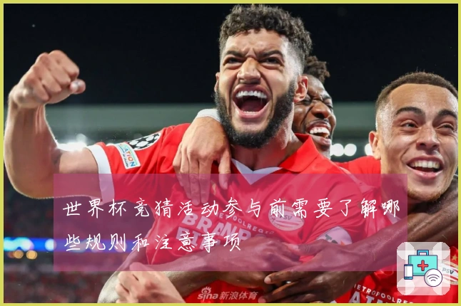 世界杯竞猜活动参与前需要了解哪些规则和注意事项