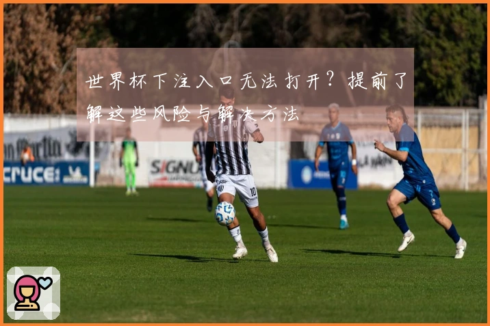 世界杯下注入口无法打开？提前了解这些风险与解决方法