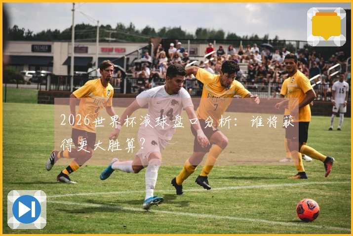 2026世界杯滚球盘口分析：谁将获得更大胜算？