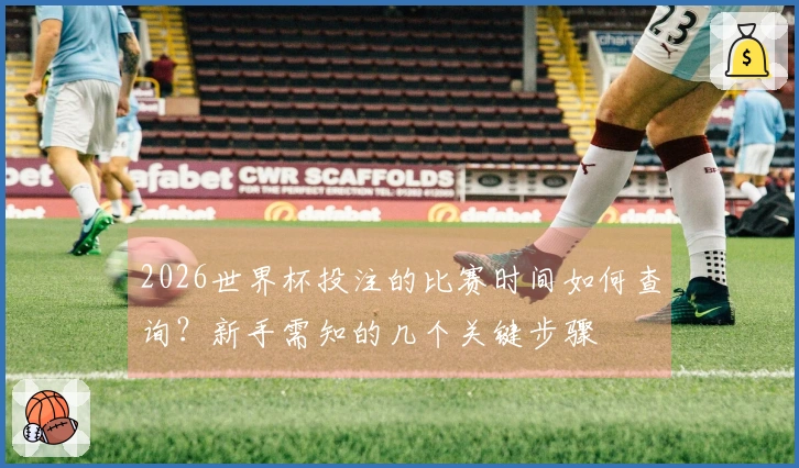 2026世界杯投注的比赛时间如何查询？新手需知的几个关键步骤