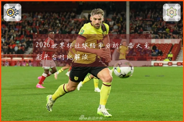 2026世界杯让球赔率分析：各大竞彩平台对比解读
