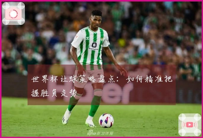 世界杯让球策略盘点：如何精准把握胜负走势