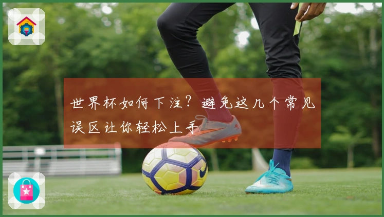 世界杯如何下注？避免这几个常见误区让你轻松上手
