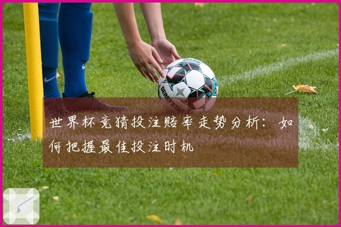 世界杯竞猜投注赔率走势分析：如何把握最佳投注时机
