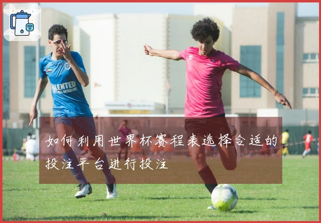 如何利用世界杯赛程表选择合适的投注平台进行投注