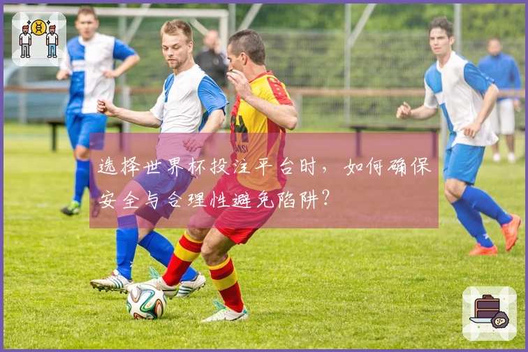 选择世界杯投注平台时，如何确保安全与合理性避免陷阱？